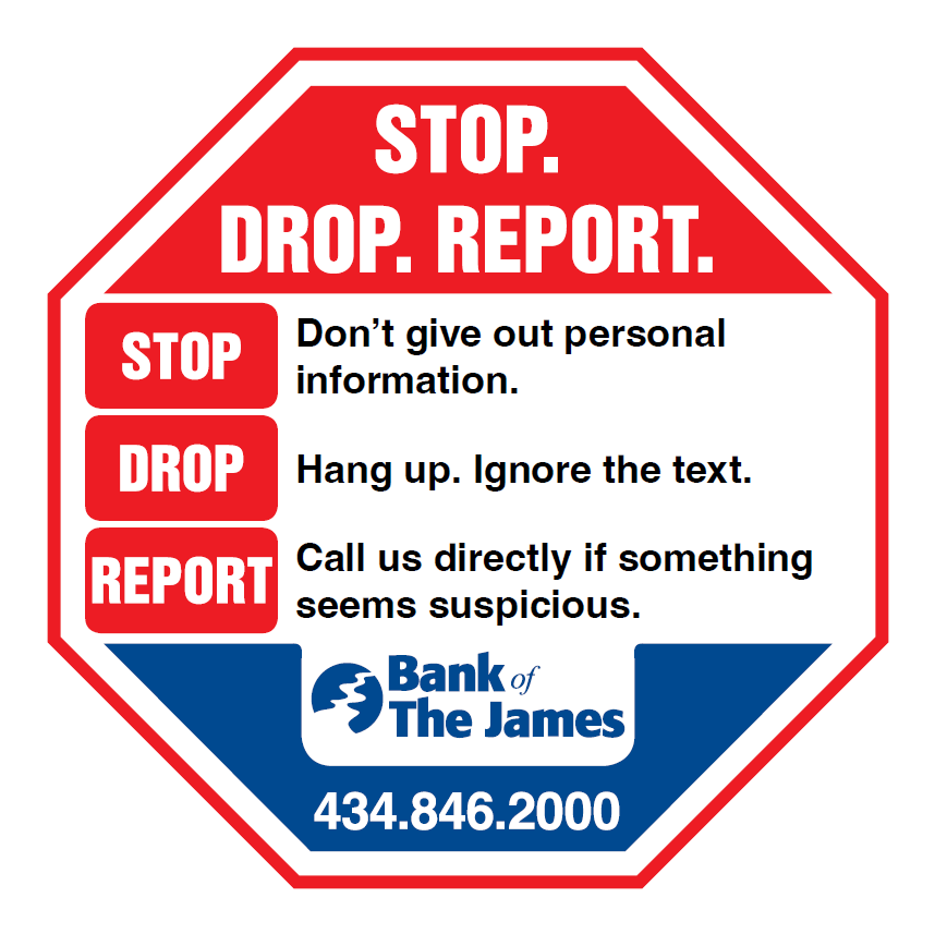 STOP: Don’t give out personal information. DROP: Hang up. Ignore the text. REPORT: Call us directly if something seems suspicious. 434.826.2000